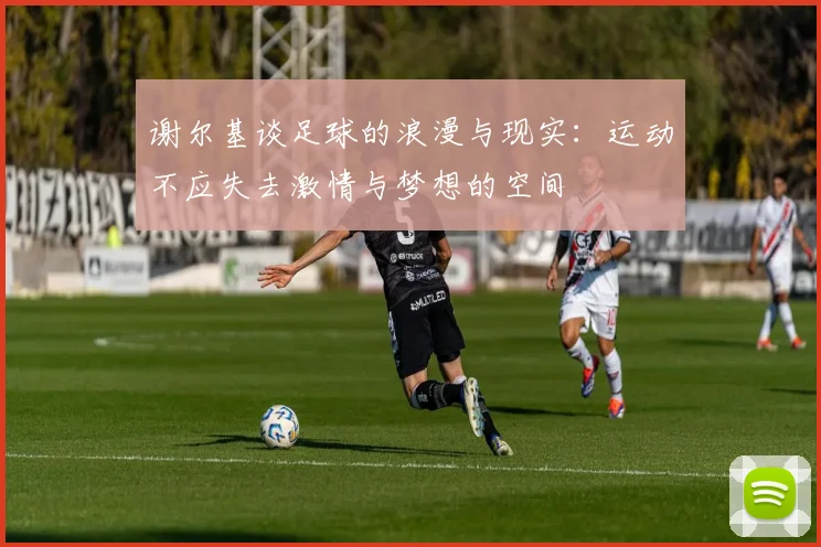 谢尔基谈足球的浪漫与现实：运动不应失去激情与梦想的空间