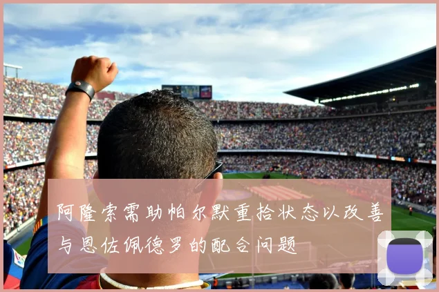 阿隆索需助帕尔默重拾状态以改善与恩佐佩德罗的配合问题