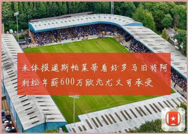 米体报道斯帕莱蒂看好罗马旧将阿利松年薪600万欧元尤文可承受