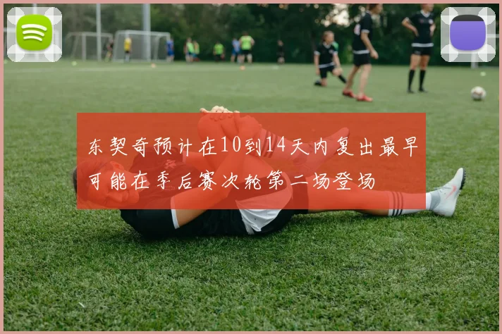 东契奇预计在10到14天内复出最早可能在季后赛次轮第二场登场