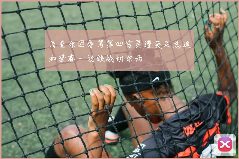 马奎尔因辱骂第四官员遭英足总追加禁赛一场缺战切尔西