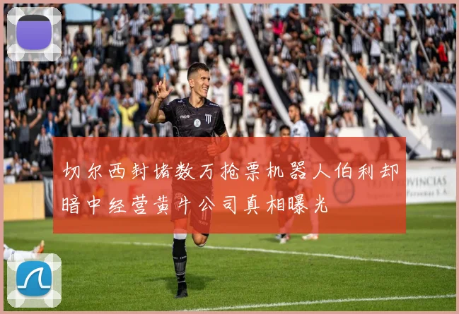 切尔西封堵数万抢票机器人伯利却暗中经营黄牛公司真相曝光