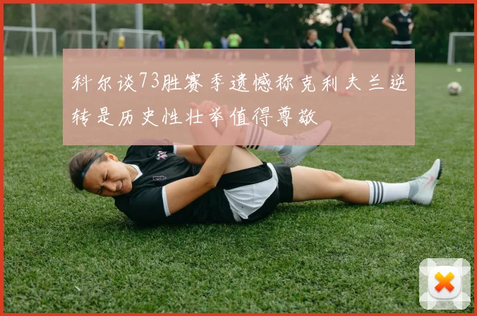 科尔谈73胜赛季遗憾称克利夫兰逆转是历史性壮举值得尊敬