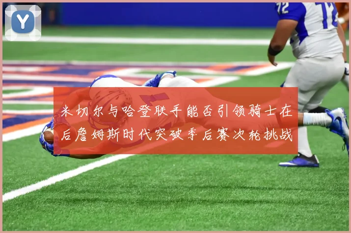 米切尔与哈登联手能否引领骑士在后詹姆斯时代突破季后赛次轮挑战