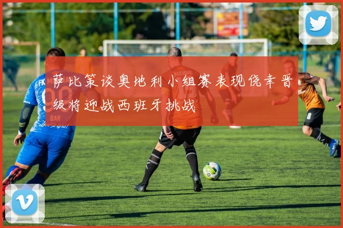 萨比策谈奥地利小组赛表现侥幸晋级将迎战西班牙挑战