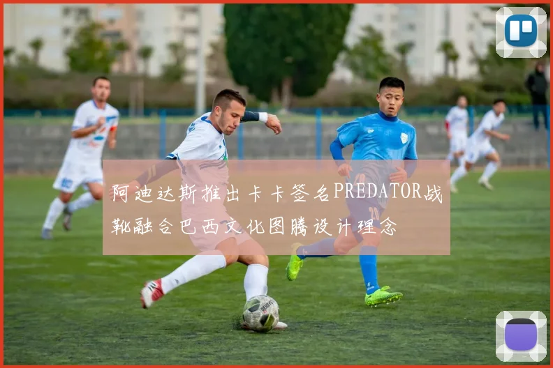 阿迪达斯推出卡卡签名PREDATOR战靴融合巴西文化图腾设计理念