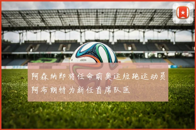 阿森纳即将任命前奥运短跑运动员阿布朗特为新任首席队医