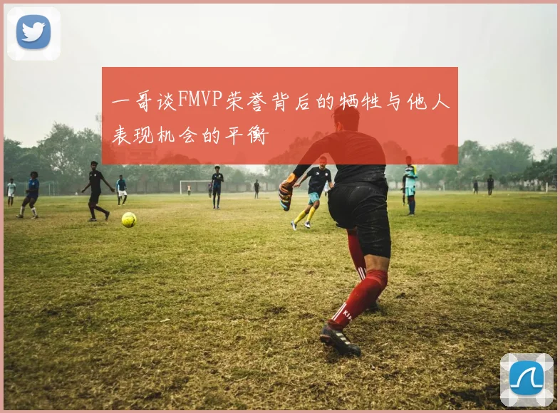 一哥谈FMVP荣誉背后的牺牲与他人表现机会的平衡