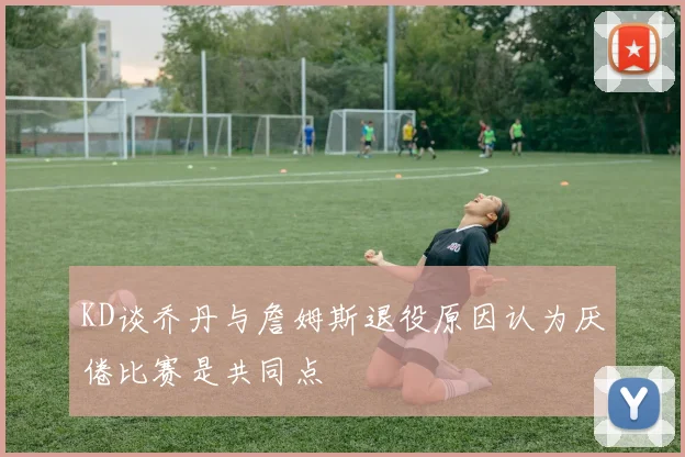 KD谈乔丹与詹姆斯退役原因认为厌倦比赛是共同点