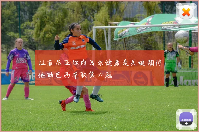 拉菲尼亚称内马尔健康是关键期待他助巴西夺取第六冠